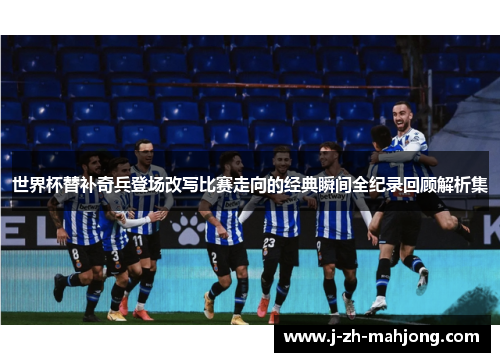 世界杯替补奇兵登场改写比赛走向的经典瞬间全纪录回顾解析集