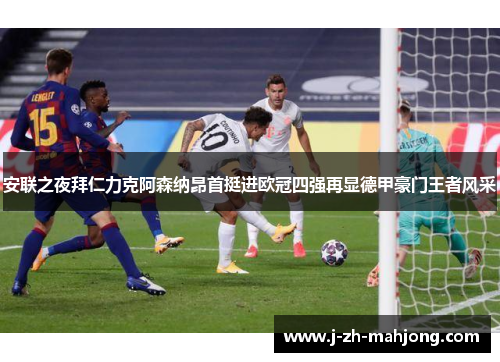 安联之夜拜仁力克阿森纳昂首挺进欧冠四强再显德甲豪门王者风采