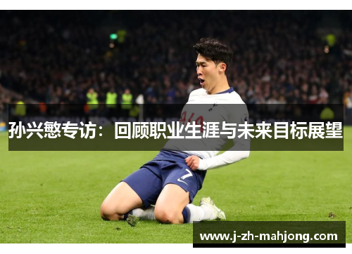 孙兴慜专访：回顾职业生涯与未来目标展望