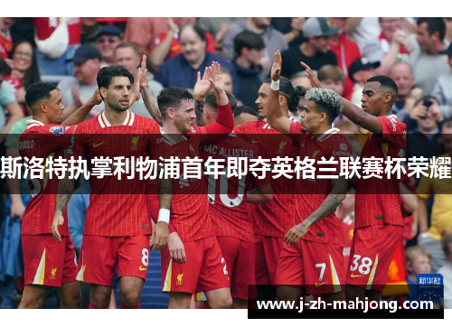 斯洛特执掌利物浦首年即夺英格兰联赛杯荣耀