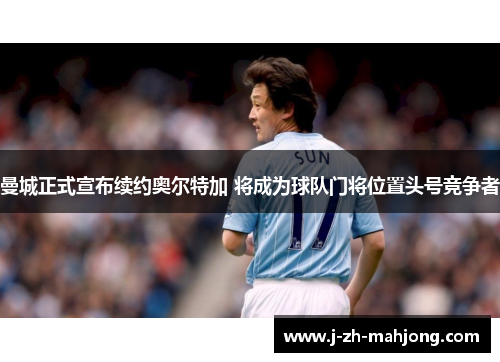 曼城正式宣布续约奥尔特加 将成为球队门将位置头号竞争者