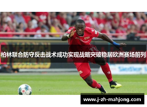 柏林联合防守反击战术成功实现战略突破稳居欧洲赛场前列