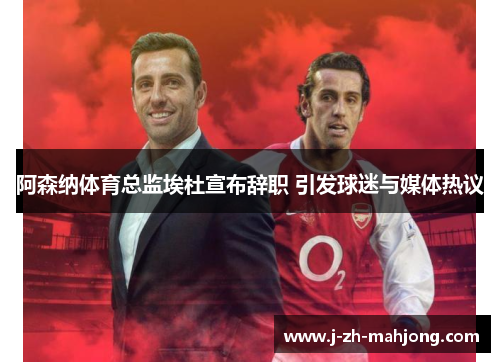 阿森纳体育总监埃杜宣布辞职 引发球迷与媒体热议