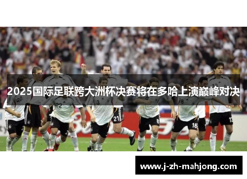 2025国际足联跨大洲杯决赛将在多哈上演巅峰对决