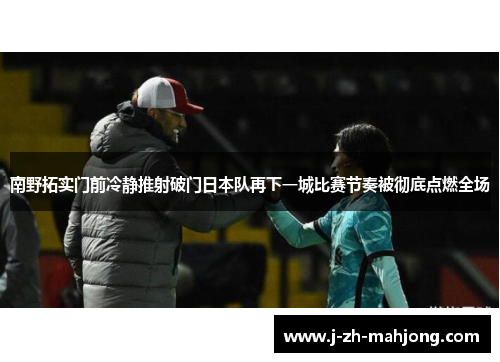 南野拓实门前冷静推射破门日本队再下一城比赛节奏被彻底点燃全场