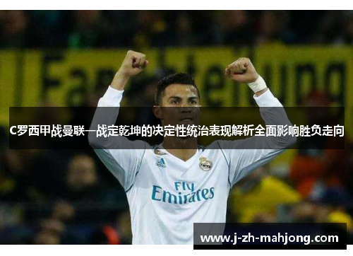 C罗西甲战曼联一战定乾坤的决定性统治表现解析全面影响胜负走向 C罗西甲战曼联一战定乾坤的决定性统治表现解析全面影响胜负走向