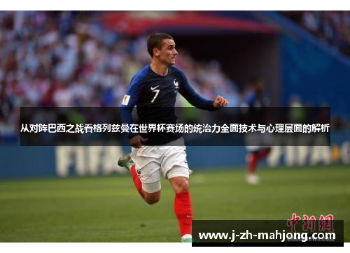 从对阵巴西之战看格列兹曼在世界杯赛场的统治力全面技术与心理层面的解析
