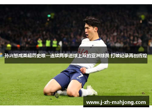 孙兴慜成英超历史唯一连续两季进球上双的亚洲球员 打破纪录再创辉煌 孙兴慜成英超历史唯一连续两季进球上双的亚洲球员 打破纪录再创辉煌