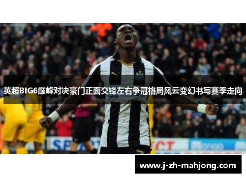 英超BIG6巅峰对决豪门正面交锋左右争冠格局风云变幻书写赛季走向