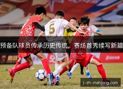 预备队球员传承历史传统,赛场首秀续写新篇 预备队球员传承历史传统,赛场首秀续写新篇