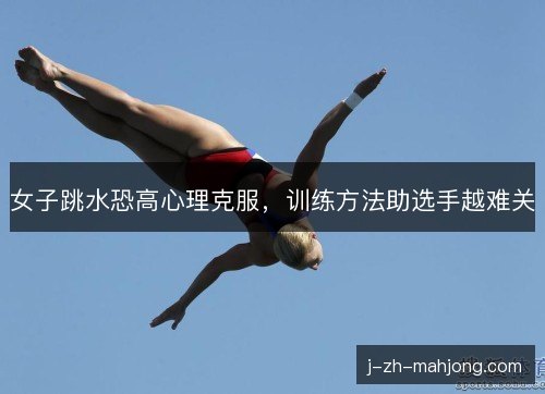 女子跳水恐高心理克服,训练方法助选手越难关 女子跳水恐高心理克服,训练方法助选手越难关