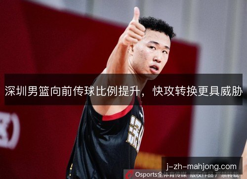深圳男篮向前传球比例提升,快攻转换更具威胁 深圳男篮向前传球比例提升,快攻转换更具威胁