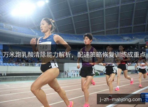 万米跑乳酸清除能力解析，配速策略恢复训练成重点